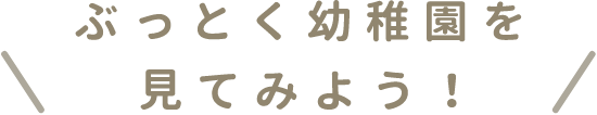 ぶっとく幼稚園を見てみよう！